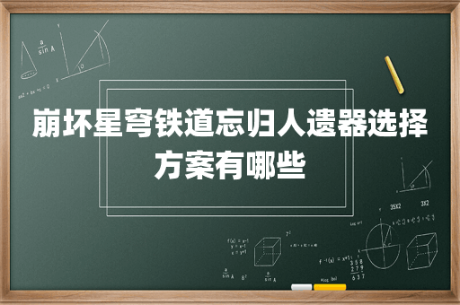 崩坏星穹铁道忘归人遗器选择方案有哪些