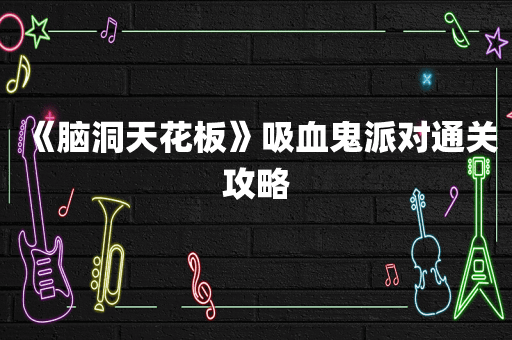 《脑洞天花板》吸血鬼派对通关攻略