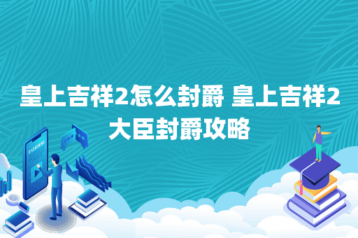 皇上吉祥2怎么封爵 皇上吉祥2大臣封爵攻略