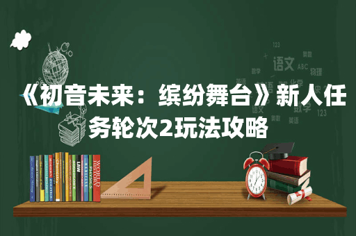 《初音未来：缤纷舞台》新人任务轮次2玩法攻略