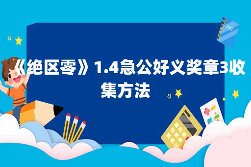 《绝区零》1.4急公好义奖章3收集方法