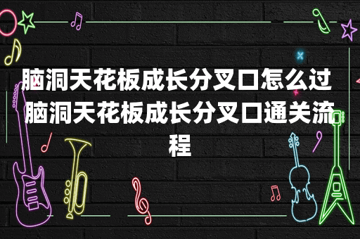 脑洞天花板成长分叉口怎么过 脑洞天花板成长分叉口通关流程