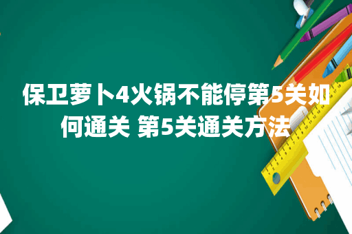 保卫萝卜4火锅不能停第5关如何通关 第5关通关方法