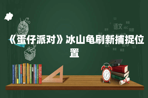 《蛋仔派对》冰山龟刷新捕捉位置