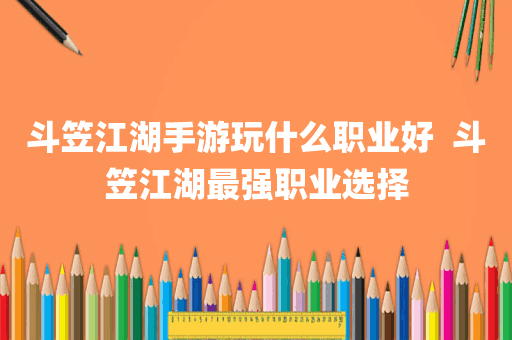 斗笠江湖手游玩什么职业好  斗笠江湖最强职业选择