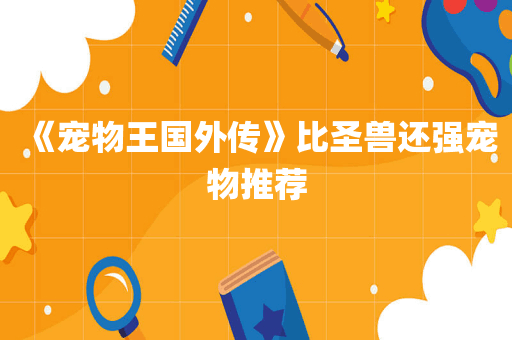 《宠物王国外传》比圣兽还强宠物推荐