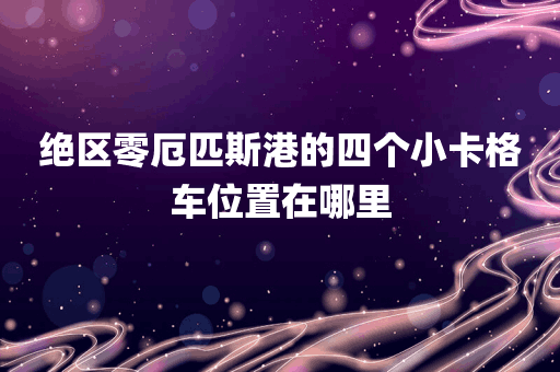 绝区零厄匹斯港的四个小卡格车位置在哪里