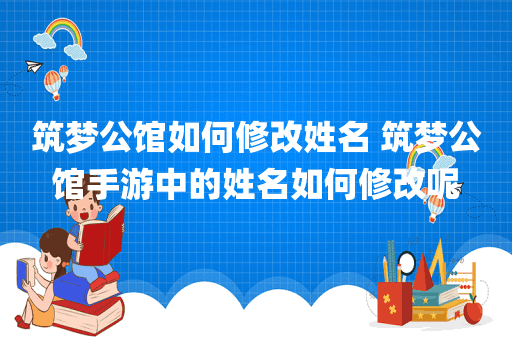 筑梦公馆如何修改姓名 筑梦公馆手游中的姓名如何修改呢