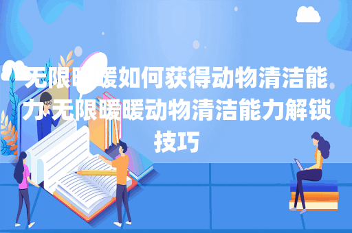 无限暖暖如何获得动物清洁能力 无限暖暖动物清洁能力解锁技巧