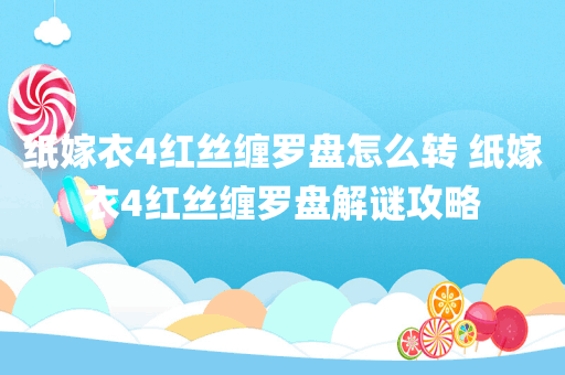 纸嫁衣4红丝缠罗盘怎么转 纸嫁衣4红丝缠罗盘解谜攻略