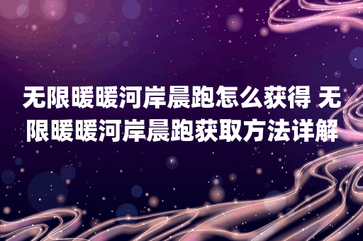 无限暖暖河岸晨跑怎么获得 无限暖暖河岸晨跑获取方法详解