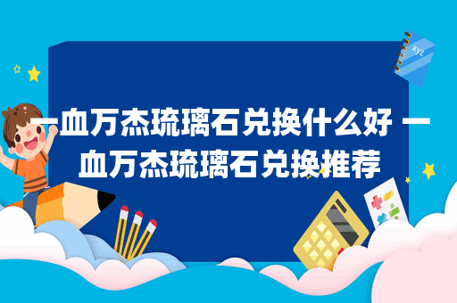 一血万杰琉璃石兑换什么好 一血万杰琉璃石兑换推荐