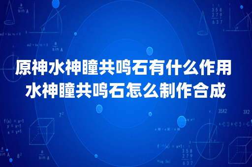 原神水神瞳共鸣石有什么作用 水神瞳共鸣石怎么制作合成