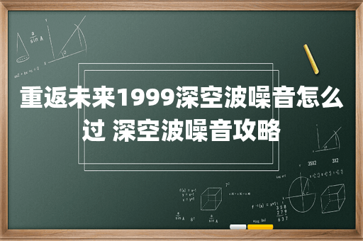 重返未来1999深空波噪音怎么过 深空波噪音攻略