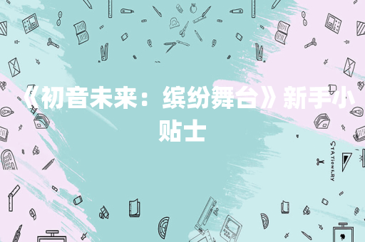 《初音未来：缤纷舞台》新手小贴士