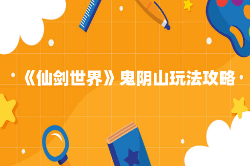 《仙剑世界》鬼阴山玩法攻略