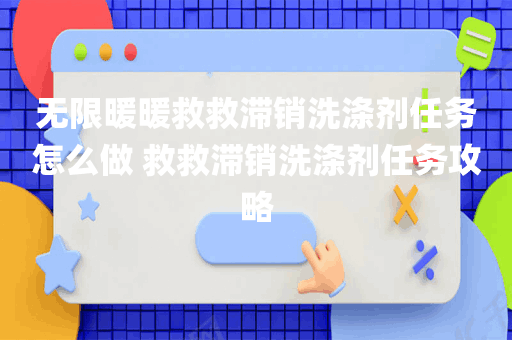 无限暖暖救救滞销洗涤剂任务怎么做 救救滞销洗涤剂任务攻略