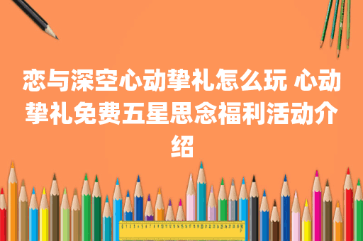 恋与深空心动挚礼怎么玩 心动挚礼免费五星思念福利活动介绍