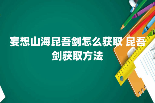 妄想山海昆吾剑怎么获取 昆吾剑获取方法