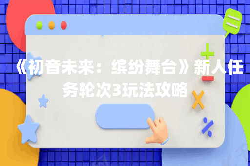 《初音未来：缤纷舞台》新人任务轮次3玩法攻略