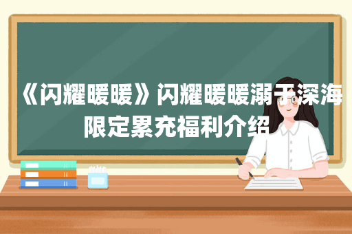 《闪耀暖暖》闪耀暖暖溺于深海限定累充福利介绍