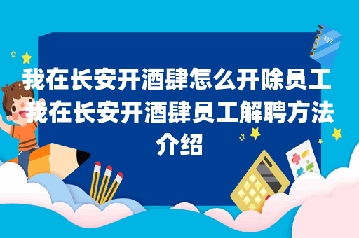 我在长安开酒肆怎么开除员工 我在长安开酒肆员工解聘方法介绍