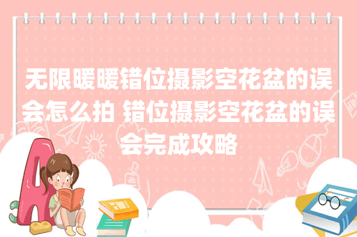 无限暖暖错位摄影空花盆的误会怎么拍 错位摄影空花盆的误会完成攻略