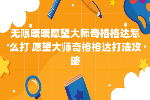 无限暖暖愿望大师奇格格达怎么打 愿望大师奇格格达打法攻略