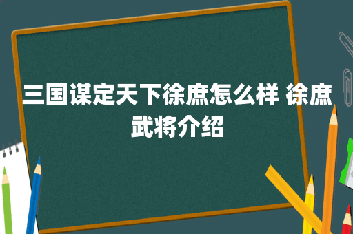 三国谋定天下徐庶怎么样 徐庶武将介绍