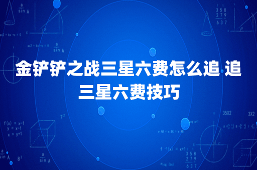 金铲铲之战三星六费怎么追 追三星六费技巧