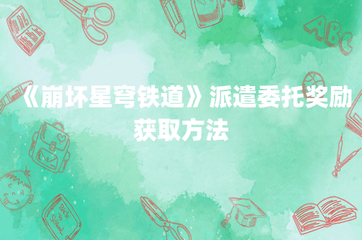 《崩坏星穹铁道》派遣委托奖励获取方法