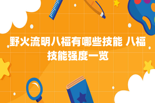 野火流明八福有哪些技能 八福技能强度一览
