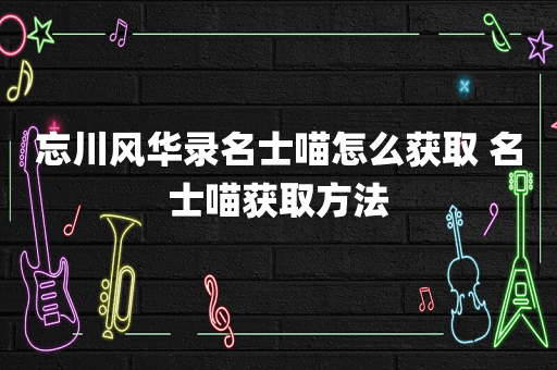 忘川风华录名士喵怎么获取 名士喵获取方法