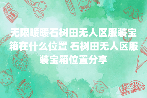 无限暖暖石树田无人区服装宝箱在什么位置 石树田无人区服装宝箱位置分享