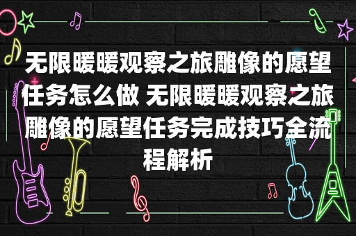 无限暖暖观察之旅雕像的愿望任务怎么做 无限暖暖观察之旅雕像的愿望任务完成技巧全流程解析
