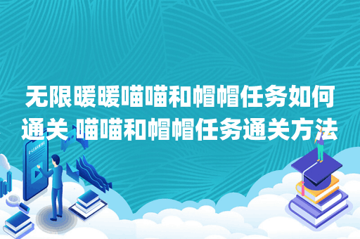 无限暖暖喵喵和帽帽任务如何通关 喵喵和帽帽任务通关方法