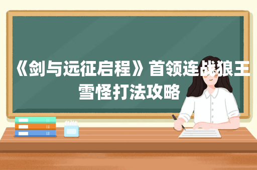 《剑与远征启程》首领连战狼王雪怪打法攻略
