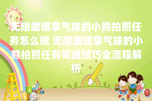 无限暖暖拿气球的小熊拍照任务怎么做 无限暖暖拿气球的小熊拍照任务完成技巧全流程解析