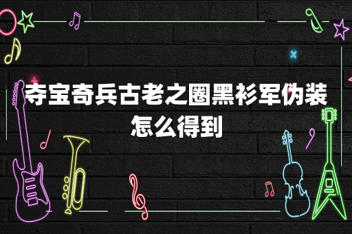 夺宝奇兵古老之圈黑衫军伪装怎么得到
