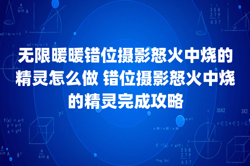 无限暖暖错位摄影怒火中烧的精灵怎么做 错位摄影怒火中烧的精灵完成攻略