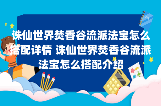 诛仙世界焚香谷流派法宝怎么搭配详情 诛仙世界焚香谷流派法宝怎么搭配介绍