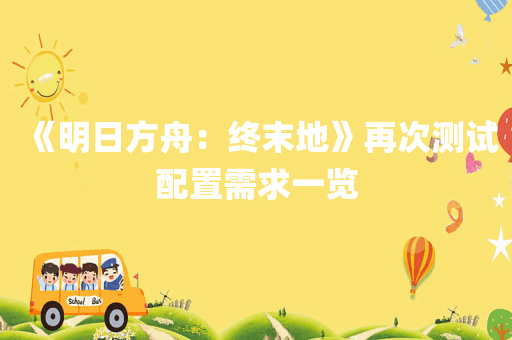 《明日方舟：终末地》再次测试配置需求一览