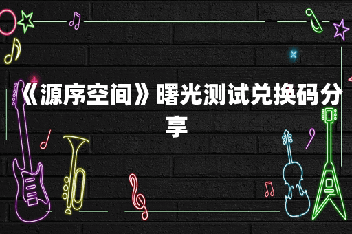 《源序空间》曙光测试兑换码分享