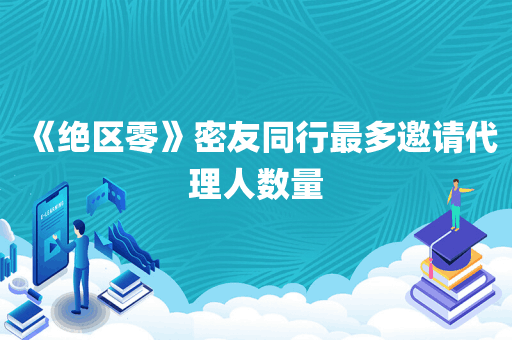 《绝区零》密友同行最多邀请代理人数量