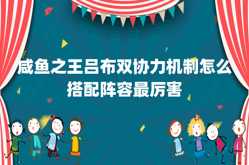 咸鱼之王吕布双协力机制怎么搭配阵容最厉害