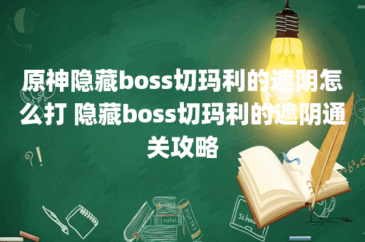 原神隐藏boss切玛利的遮阴怎么打 隐藏boss切玛利的遮阴通关攻略