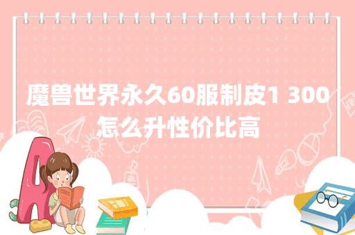 魔兽世界永久60服制皮1 300怎么升性价比高