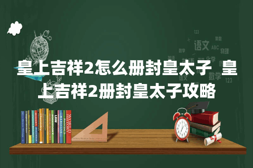 皇上吉祥2怎么册封皇太子  皇上吉祥2册封皇太子攻略