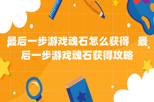 最后一步游戏魂石怎么获得   最后一步游戏魂石获得攻略