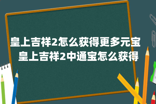 皇上吉祥2怎么获得更多元宝  皇上吉祥2中通宝怎么获得